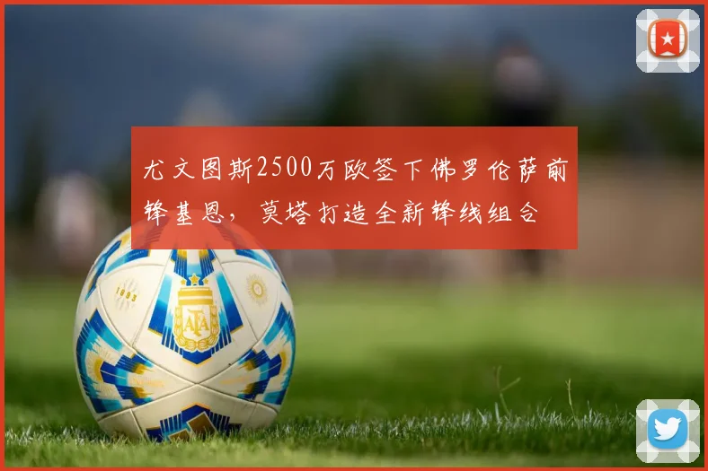 尤文图斯2500万欧签下佛罗伦萨前锋基恩,莫塔打造全新锋线组合