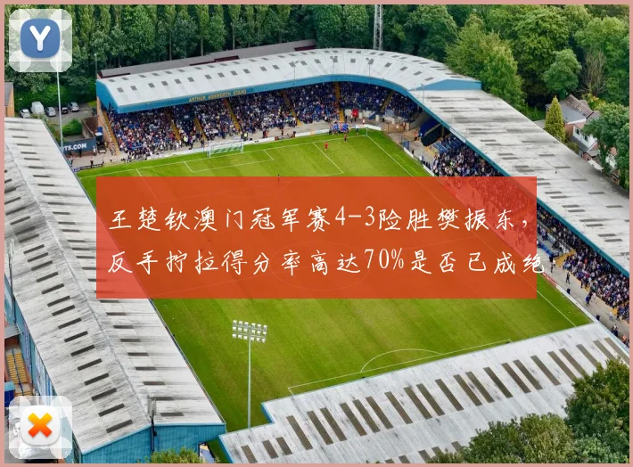 王楚钦澳门冠军赛4-3险胜樊振东，反手拧拉得分率高达70%是否已成绝招？
