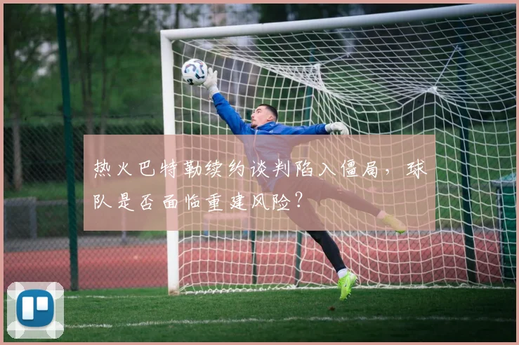 热火巴特勒续约谈判陷入僵局，球队是否面临重建风险？