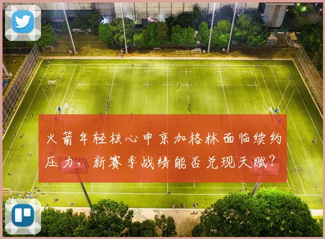 火箭年轻核心申京加格林面临续约压力,新赛季战绩能否兑现天赋?
