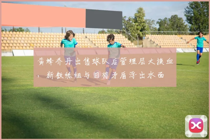 黄蜂乔丹出售球队后管理层大换血，新教练组与旧将矛盾浮出水面