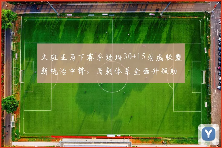 文班亚马下赛季场均30+15或成联盟新统治中锋，马刺体系全面升级助力