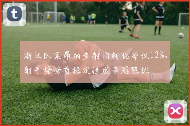 浙江队莱昂纳多射门转化率仅12%，射手榜榜首稳定性成争冠隐忧