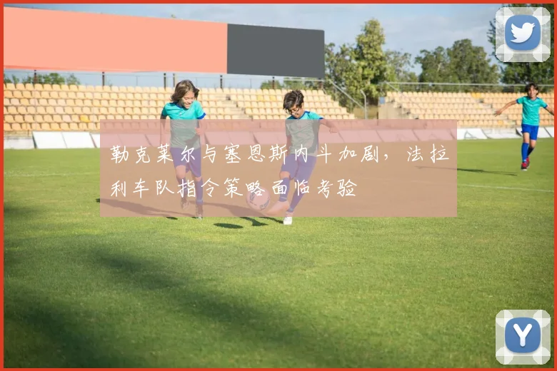 勒克莱尔与塞恩斯内斗加剧，法拉利车队指令策略面临考验