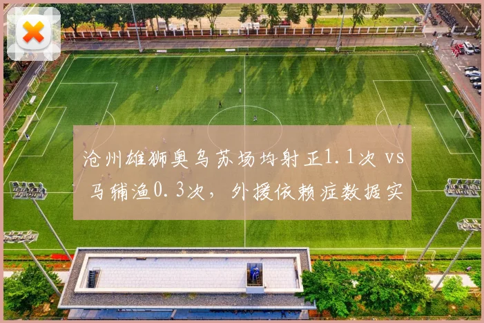沧州雄狮奥乌苏场均射正1.1次 vs 马辅渔0.3次，外援依赖症数据实证