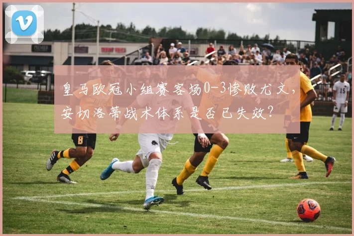 皇马欧冠小组赛客场0-3惨败尤文，安切洛蒂战术体系是否已失效？