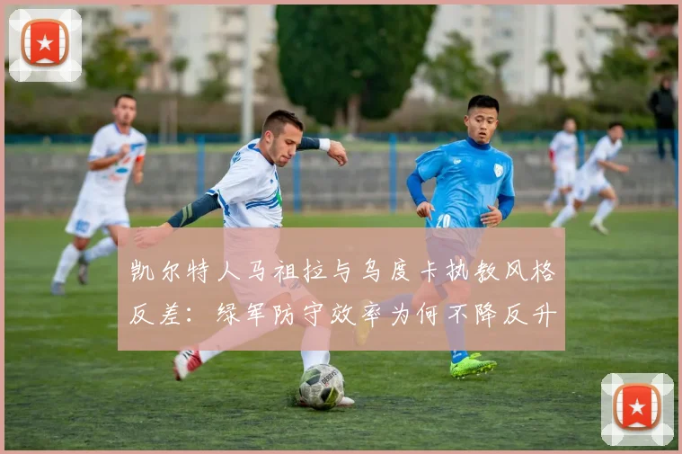 凯尔特人马祖拉与乌度卡执教风格反差:绿军防守效率为何不降反升