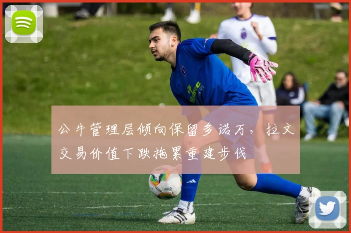 公牛管理层倾向保留多诺万，拉文交易价值下跌拖累重建步伐