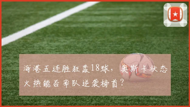 海港五连胜狂轰18球,奥斯卡状态火热能否率队逆袭榜首?