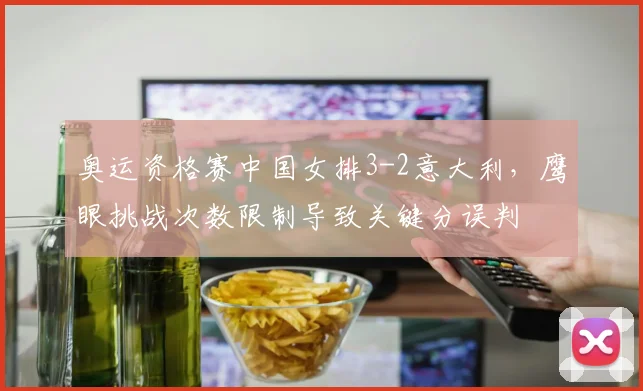 奥运资格赛中国女排3-2意大利，鹰眼挑战次数限制导致关键分误判